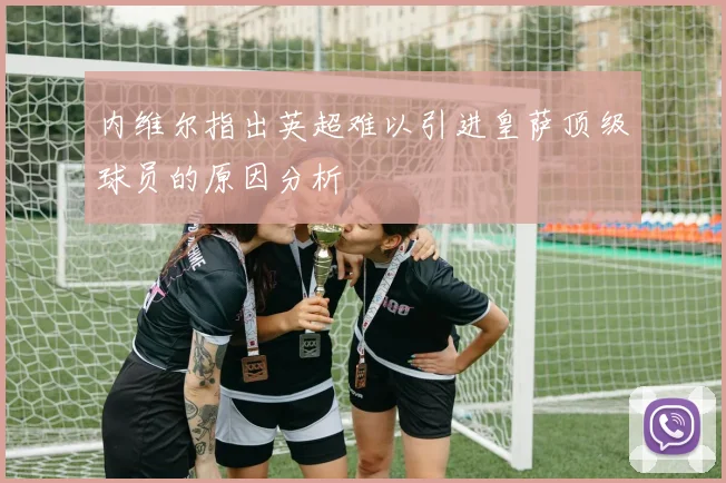 内维尔指出英超难以引进皇萨顶级球员的原因分析