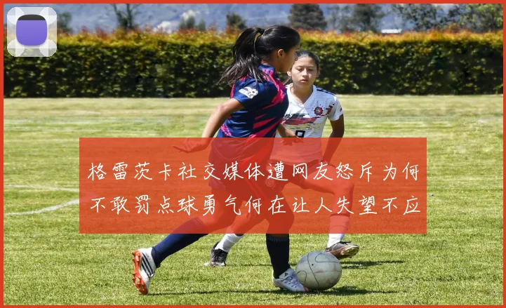 格雷茨卡社交媒体遭网友怒斥为何不敢罚点球勇气何在让人失望不应躲在塔后