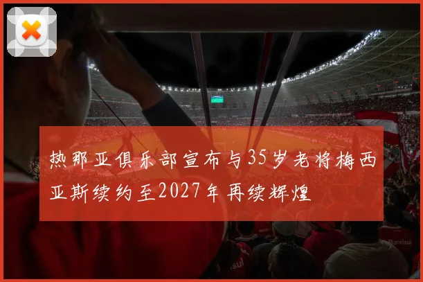 热那亚俱乐部宣布与35岁老将梅西亚斯续约至2027年再续辉煌