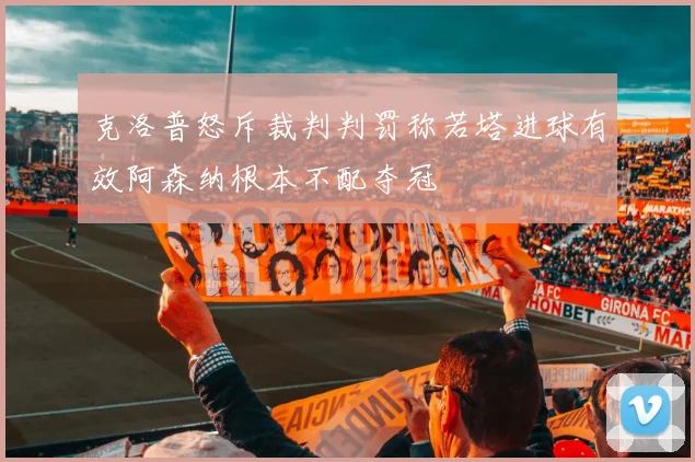 克洛普怒斥裁判判罚称若塔进球有效阿森纳根本不配夺冠