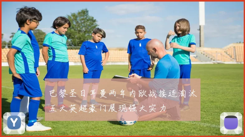 巴黎圣日耳曼两年内欧战接连淘汰五大英超豪门展现强大实力