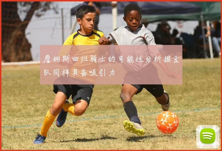 詹姆斯回归骑士的可能性分析掘金队同样具备吸引力