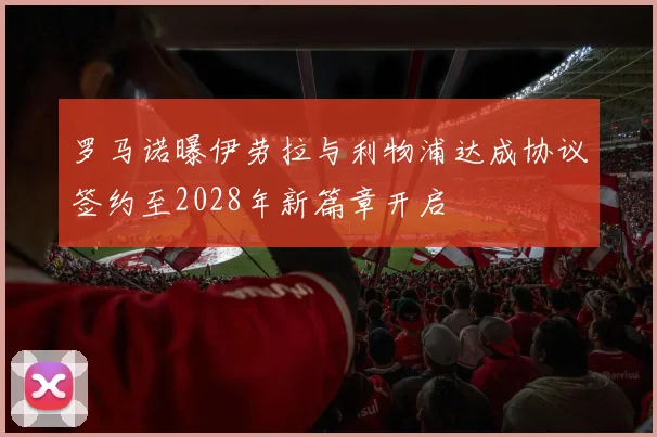 罗马诺曝伊劳拉与利物浦达成协议签约至2028年新篇章开启
