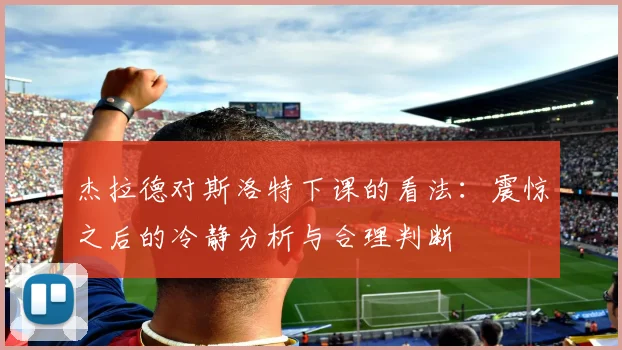 杰拉德对斯洛特下课的看法：震惊之后的冷静分析与合理判断