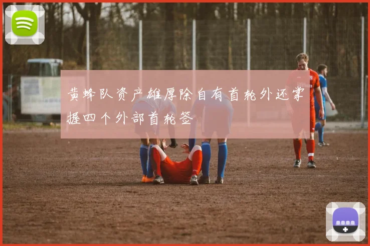 黄蜂队资产雄厚除自有首轮外还掌握四个外部首轮签