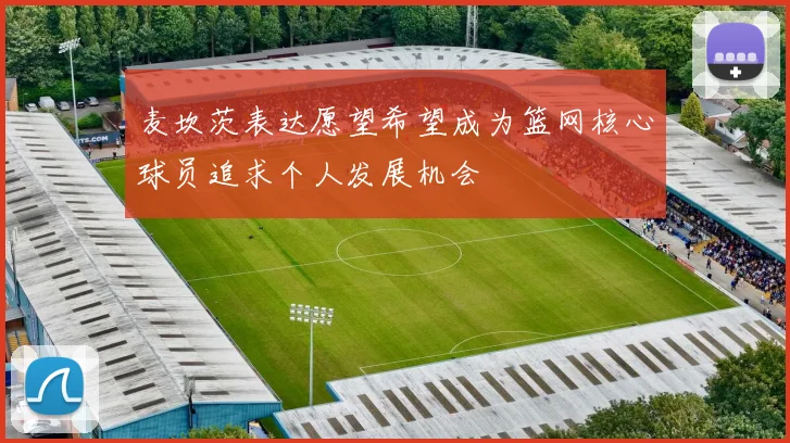 麦坎茨表达愿望希望成为篮网核心球员追求个人发展机会