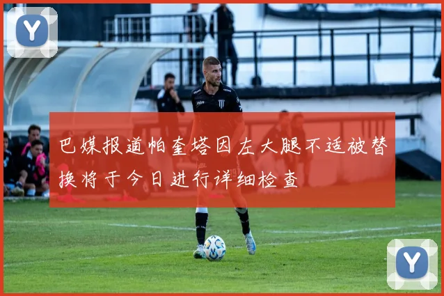 巴媒报道帕奎塔因左大腿不适被替换将于今日进行详细检查