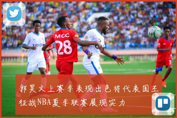 郭昊文上赛季表现出色将代表国王征战NBA夏季联赛展现实力