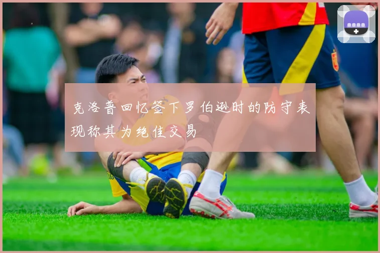 克洛普回忆签下罗伯逊时的防守表现称其为绝佳交易