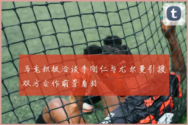 马竞积极洽谈李刚仁与尤尔曼引援双方合作前景看好