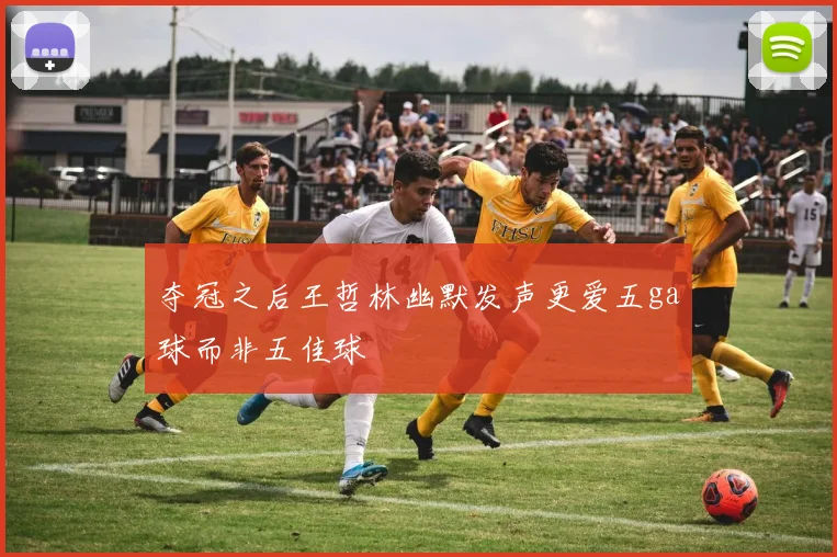 夺冠之后王哲林幽默发声更爱五ga球而非五佳球