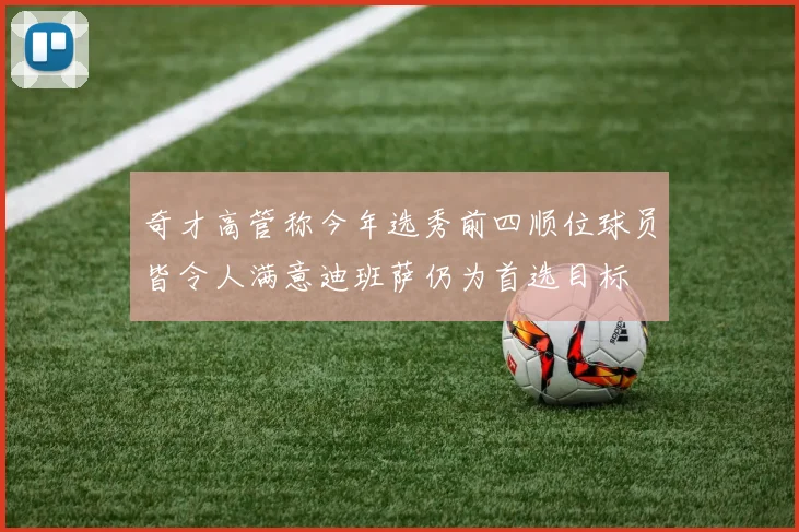 奇才高管称今年选秀前四顺位球员皆令人满意迪班萨仍为首选目标