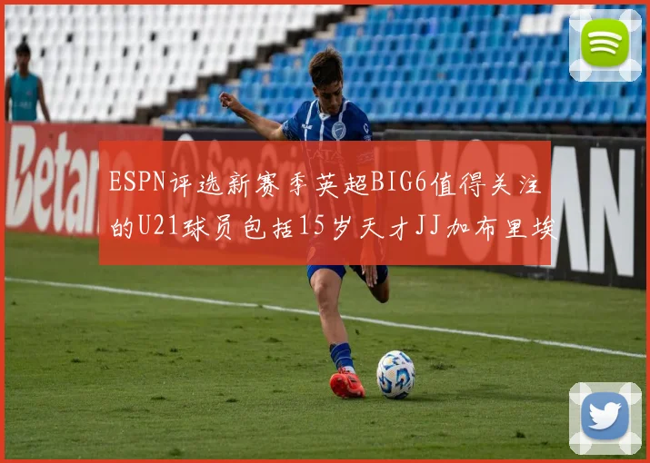 ESPN评选新赛季英超BIG6值得关注的U21球员包括15岁天才JJ加布里埃尔