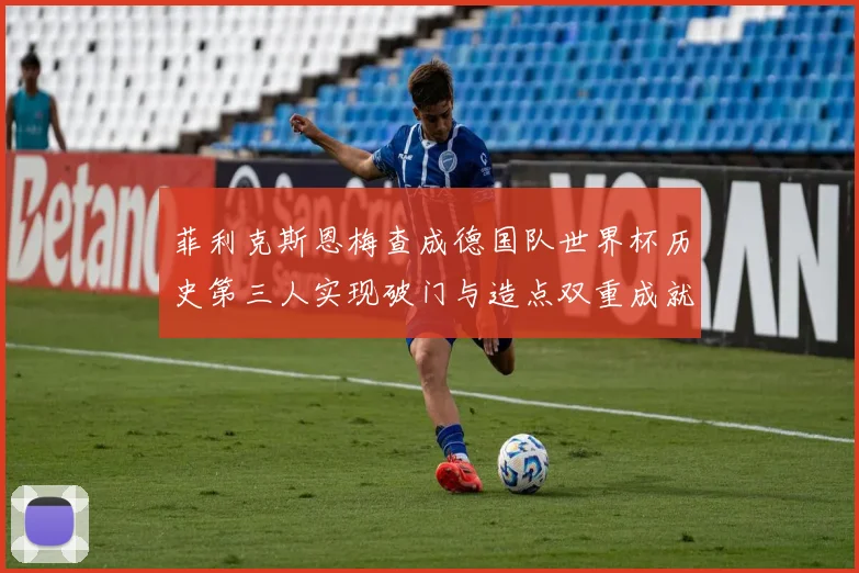 菲利克斯恩梅查成德国队世界杯历史第三人实现破门与造点双重成就