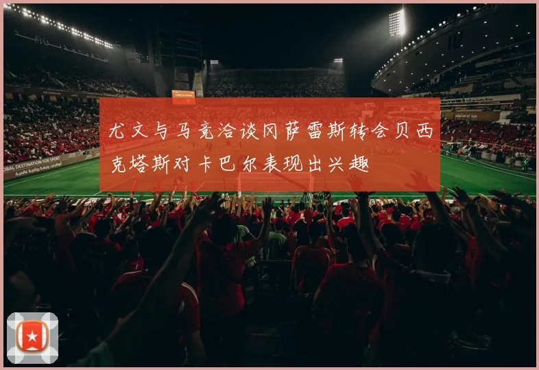 尤文与马竞洽谈冈萨雷斯转会贝西克塔斯对卡巴尔表现出兴趣
