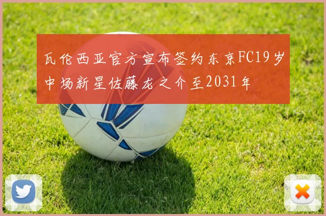 瓦伦西亚官方宣布签约东京FC19岁中场新星佐藤龙之介至2031年
