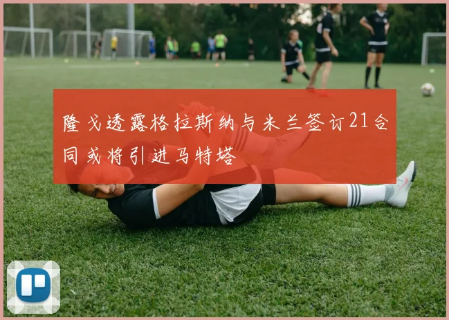 隆戈透露格拉斯纳与米兰签订21合同或将引进马特塔