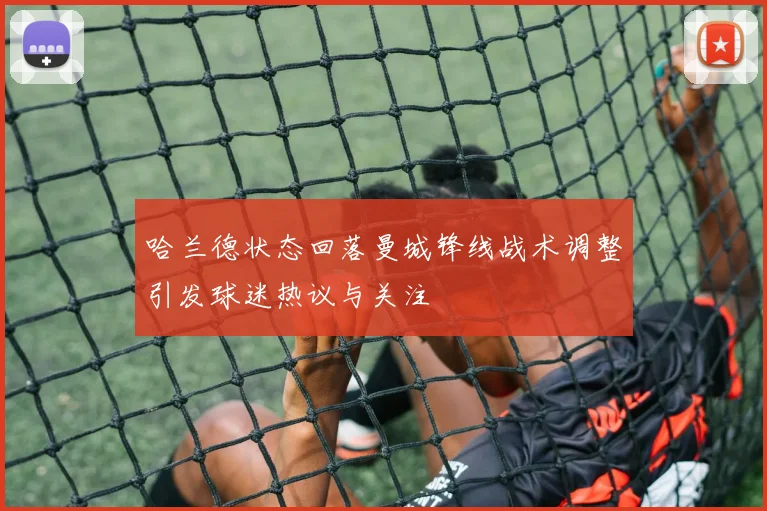 哈兰德状态回落曼城锋线战术调整引发球迷热议与关注