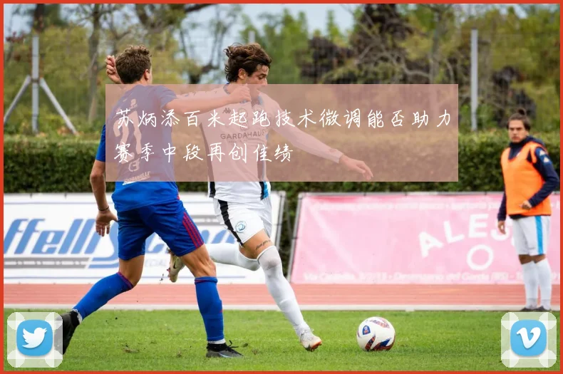 苏炳添百米起跑技术微调能否助力赛季中段再创佳绩