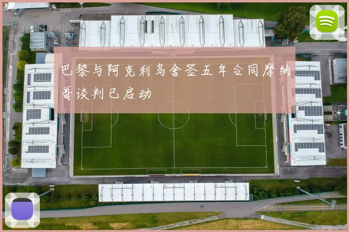 巴黎与阿克利乌舍签五年合同摩纳哥谈判已启动