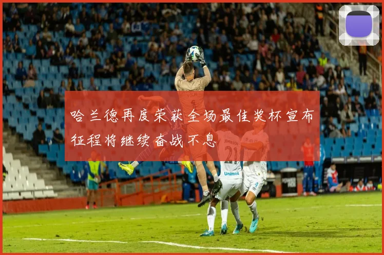 哈兰德再度荣获全场最佳奖杯宣布征程将继续奋战不息