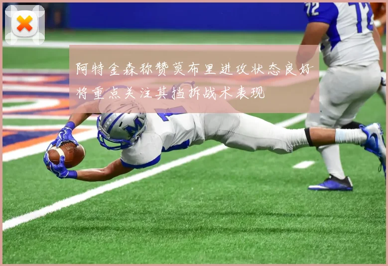 阿特金森称赞莫布里进攻状态良好将重点关注其挡拆战术表现