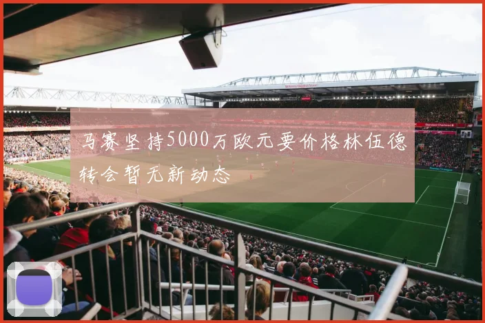 马赛坚持5000万欧元要价格林伍德转会暂无新动态