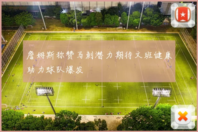 詹姆斯称赞马刺潜力期待文班健康助力球队爆发